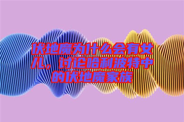 伏地魔為什么會(huì)有女兒，討論哈利波特中的伏地魔家族