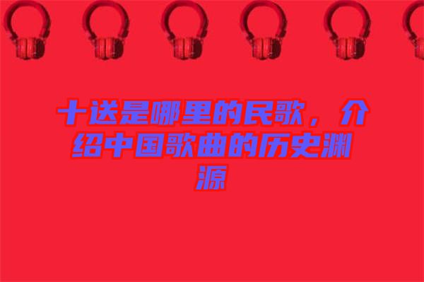 十送是哪里的民歌，介紹中國歌曲的歷史淵源