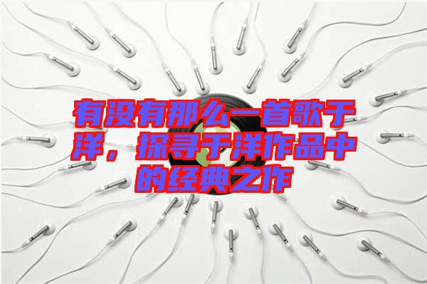 有沒有那么一首歌于洋，探尋于洋作品中的經(jīng)典之作