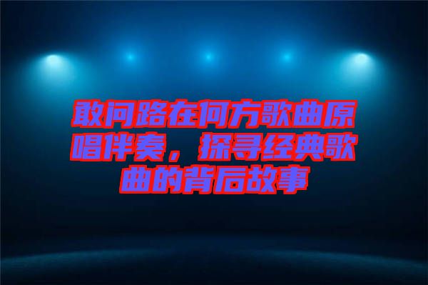 敢問路在何方歌曲原唱伴奏，探尋經(jīng)典歌曲的背后故事