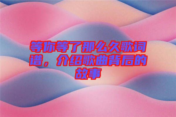 等你等了那么久歌詞譜，介紹歌曲背后的故事