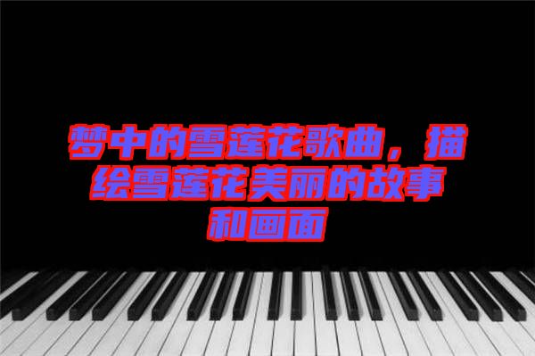 夢中的雪蓮花歌曲，描繪雪蓮花美麗的故事和畫面