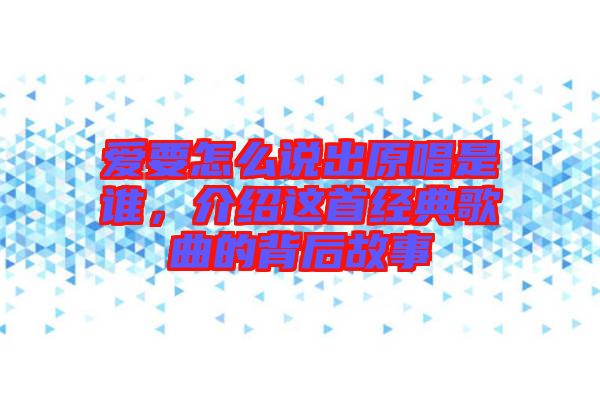 愛(ài)要怎么說(shuō)出原唱是誰(shuí)，介紹這首經(jīng)典歌曲的背后故事