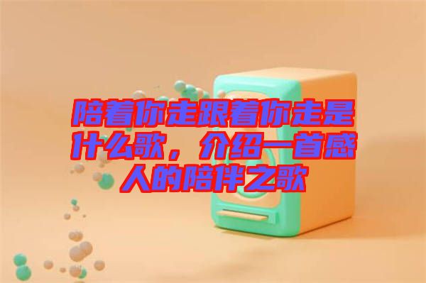 陪著你走跟著你走是什么歌，介紹一首感人的陪伴之歌