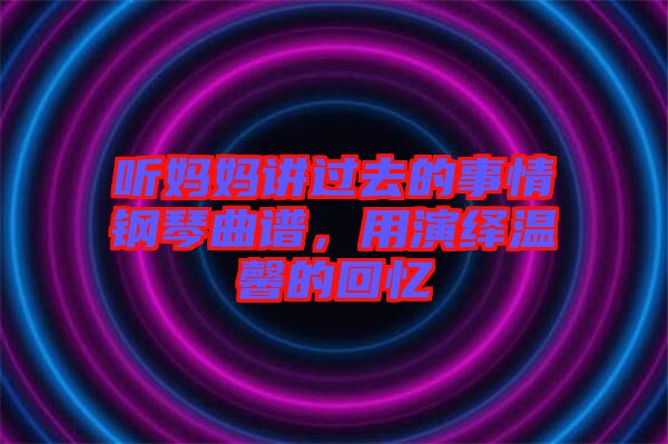 聽(tīng)媽媽講過(guò)去的事情鋼琴曲譜，用演繹溫馨的回憶