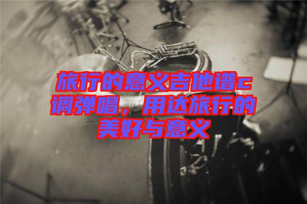 旅行的意義吉他譜c調(diào)彈唱，用達(dá)旅行的美好與意義