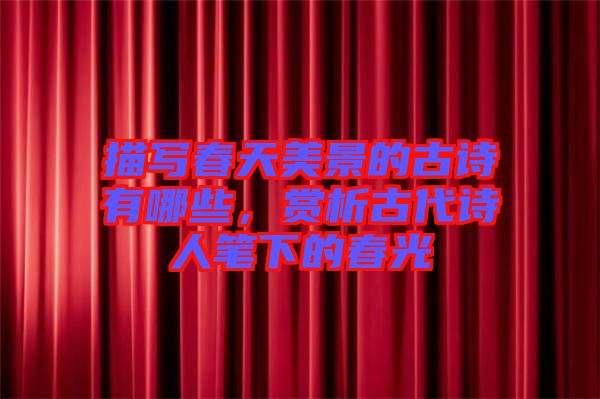 描寫春天美景的古詩有哪些，賞析古代詩人筆下的春光