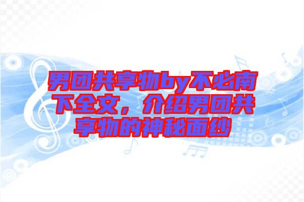 男團共享物by不必南下全文，介紹男團共享物的神秘面紗