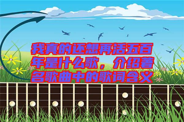 我真的還想再活五百年是什么歌，介紹著名歌曲中的歌詞含義