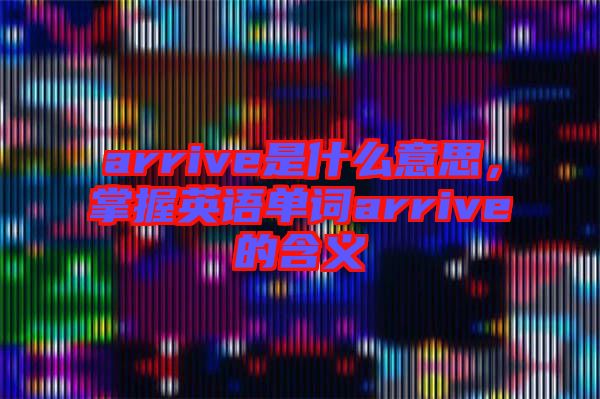 arrive是什么意思，掌握英語單詞arrive的含義