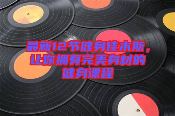 最新12節(jié)健身佳木斯，讓你擁有完美身材的健身課程