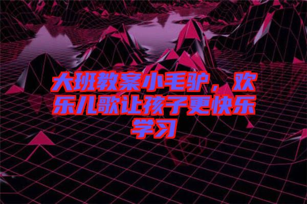 大班教案小毛驢，歡樂兒歌讓孩子更快樂學(xué)習(xí)