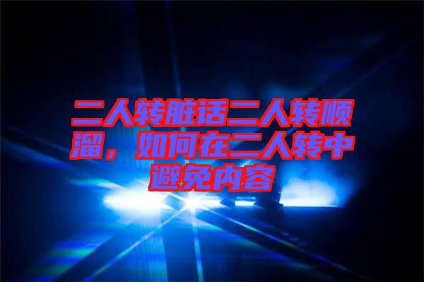 二人轉(zhuǎn)臟話二人轉(zhuǎn)順溜，如何在二人轉(zhuǎn)中避免內(nèi)容