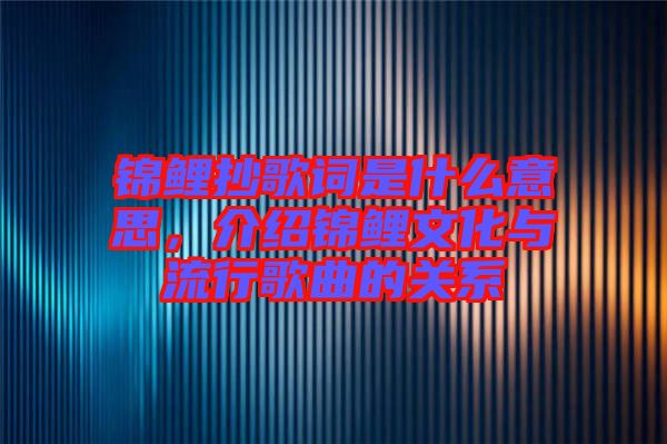 錦鯉抄歌詞是什么意思，介紹錦鯉文化與流行歌曲的關(guān)系