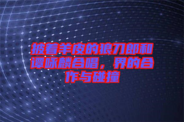 披著羊皮的狼刀郎和譚詠麟合唱，界的合作與碰撞