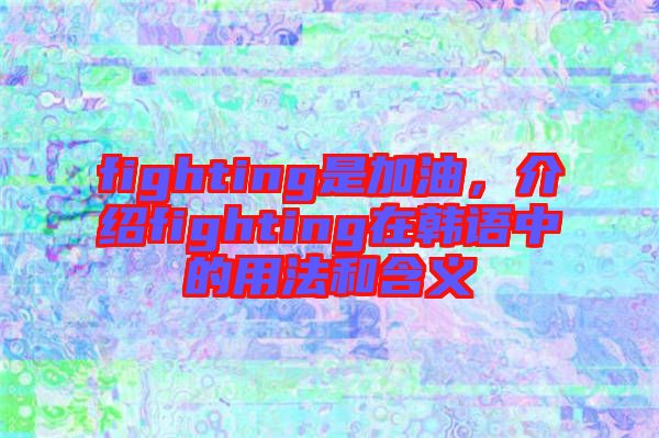 fighting是加油，介紹fighting在韓語中的用法和含義