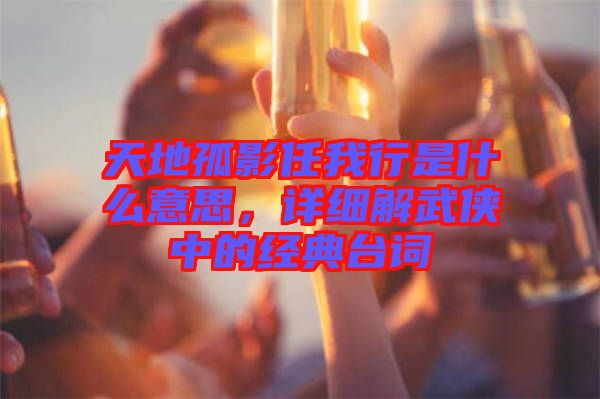 天地孤影任我行是什么意思，詳細解武俠中的經(jīng)典臺詞