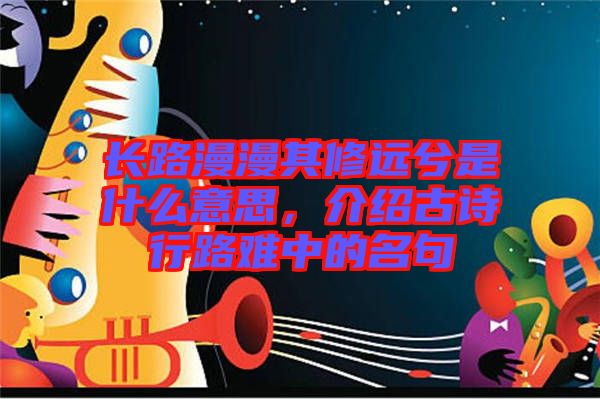 長(zhǎng)路漫漫其修遠(yuǎn)兮是什么意思，介紹古詩行路難中的名句
