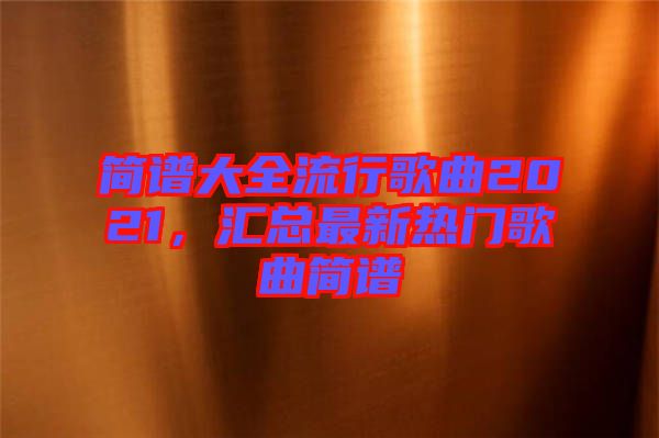 簡譜大全流行歌曲2021，匯總最新熱門歌曲簡譜