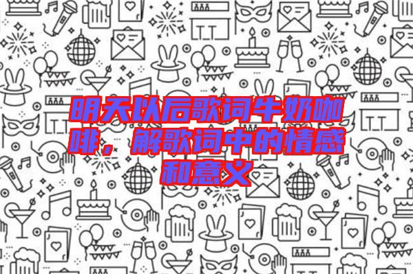 明天以后歌詞牛奶咖啡，解歌詞中的情感和意義
