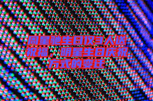 周星馳生日僅3人送祝福，明星生日慶祝方式的變遷