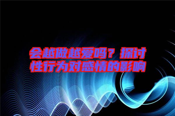 會越做越愛嗎？探討性行為對感情的影響
