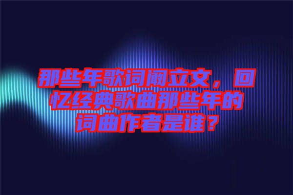 那些年歌詞闞立文，回憶經(jīng)典歌曲那些年的詞曲作者是誰(shuí)？