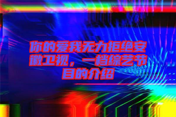 你的愛我無力拒絕安徽衛(wèi)視，一檔綜藝節(jié)目的介紹