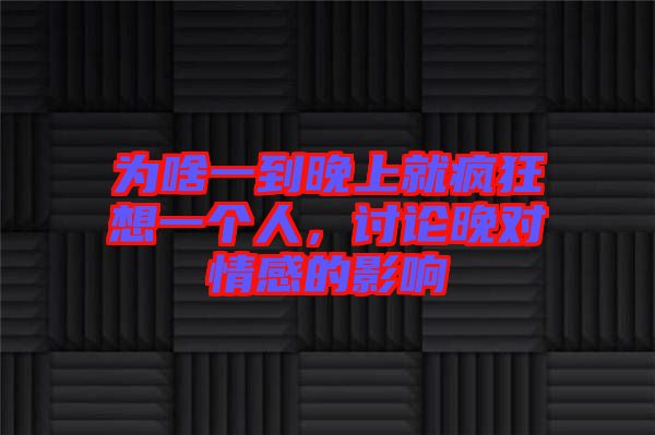 為啥一到晚上就瘋狂想一個(gè)人，討論晚對(duì)情感的影響