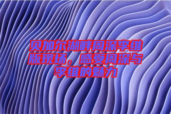 貝加爾湖畔周深李維版現(xiàn)場，感受周深與李維的魅力