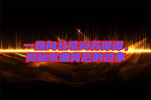 一路向北歌詞蘇譚譚，揭秘歌曲背后的故事