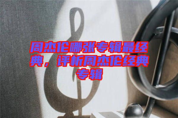 周杰倫哪張專輯最經(jīng)典，評析周杰倫經(jīng)典專輯