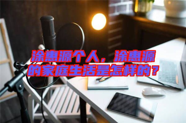 涂惠源個人，涂惠源的家庭生活是怎樣的？