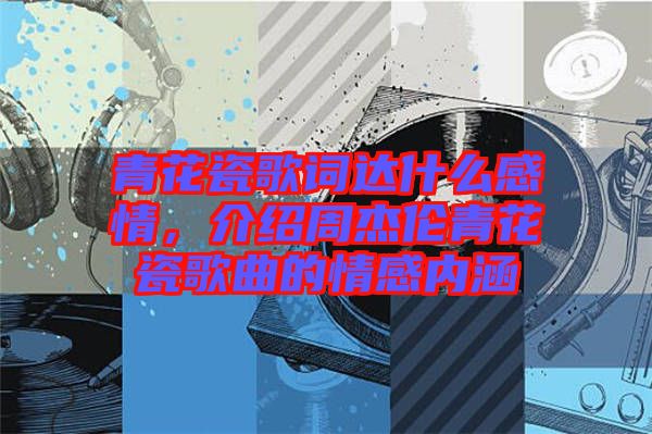 青花瓷歌詞達(dá)什么感情，介紹周杰倫青花瓷歌曲的情感內(nèi)涵