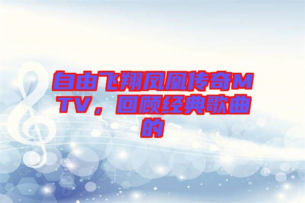 自由飛翔鳳凰傳奇MTV，回顧經(jīng)典歌曲的