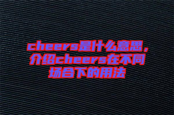 cheers是什么意思，介紹cheers在不同場合下的用法