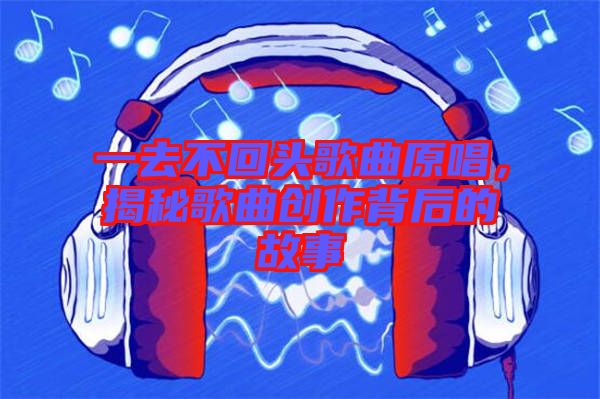 一去不回頭歌曲原唱，揭秘歌曲創(chuàng)作背后的故事