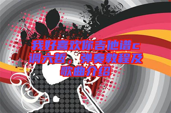 我好喜歡你吉他譜c調(diào)六哲，彈奏教程及歌曲介紹