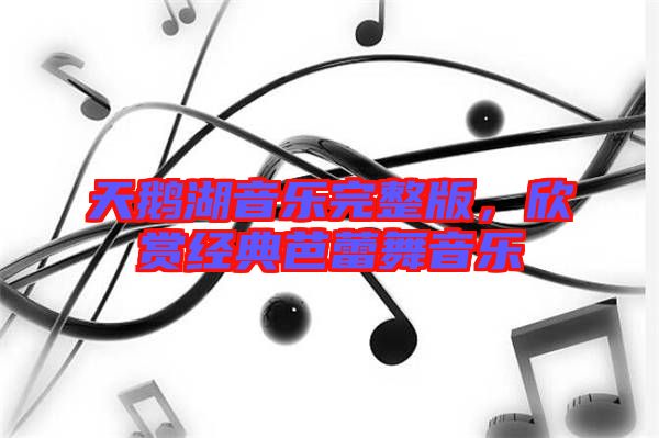 天鵝湖音樂完整版，欣賞經(jīng)典芭蕾舞音樂
