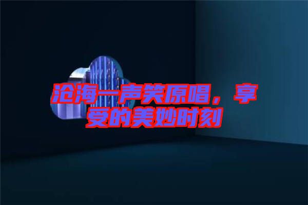 滄海一聲笑原唱，享受的美妙時(shí)刻