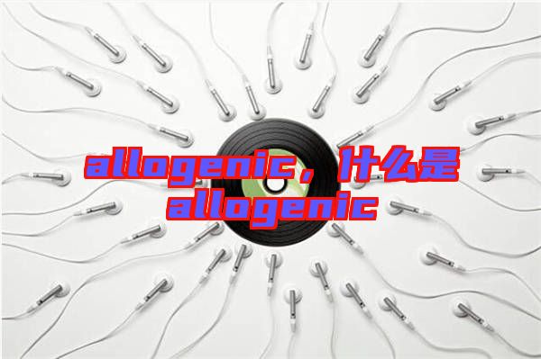 allogenic，什么是allogenic