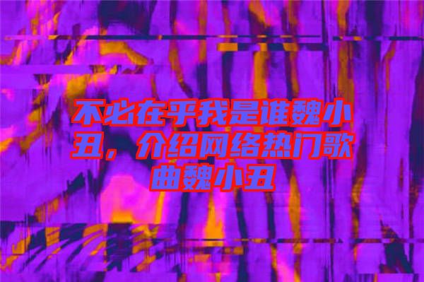 不必在乎我是誰魏小丑，介紹網(wǎng)絡(luò)熱門歌曲魏小丑