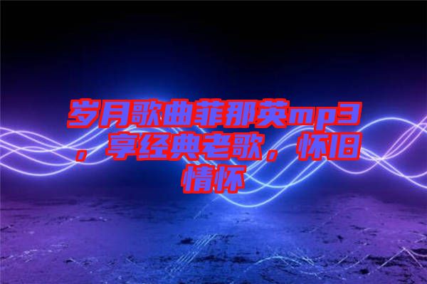 歲月歌曲菲那英mp3，享經(jīng)典老歌，懷舊情懷