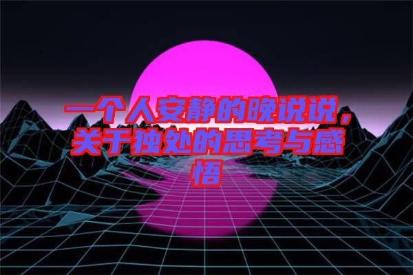 一個(gè)人安靜的晚說(shuō)說(shuō)，關(guān)于獨(dú)處的思考與感悟