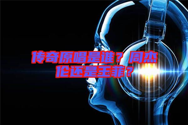 傳奇原唱是誰？周杰倫還是王菲？