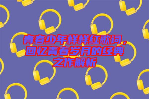 青春少年樣樣紅歌詞，回憶青春歲月的經(jīng)典之作解析