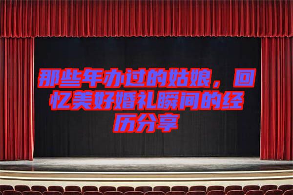 那些年辦過的姑娘，回憶美好婚禮瞬間的經(jīng)歷分享