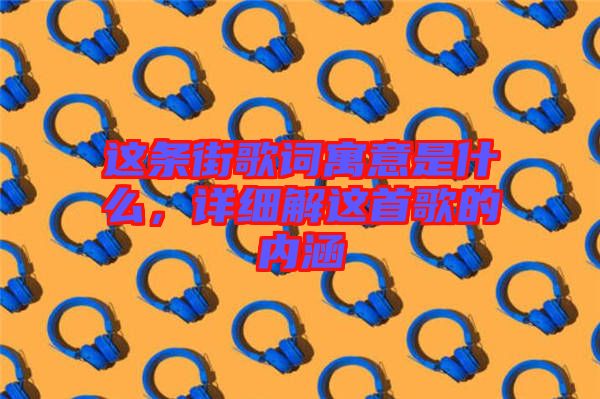 這條街歌詞寓意是什么，詳細(xì)解這首歌的內(nèi)涵