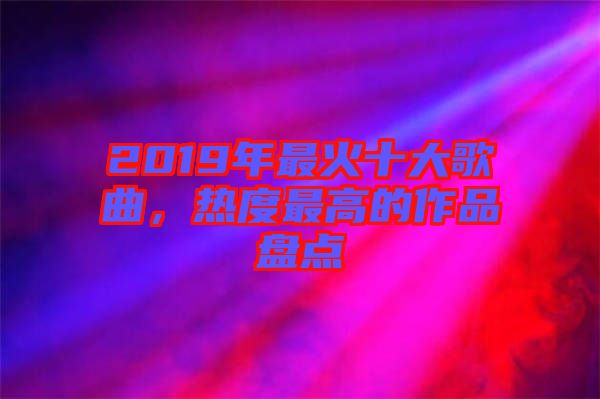 2019年最火十大歌曲，熱度最高的作品盤點
