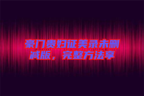 豪門貴婦征美錄未刪減版，完整方法享